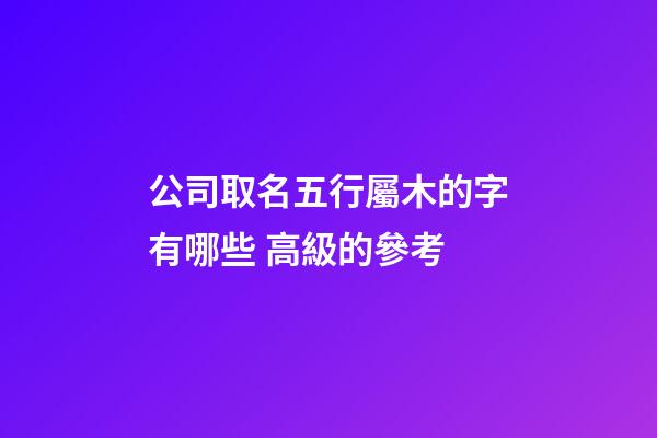 公司取名五行屬木的字有哪些 高級的參考